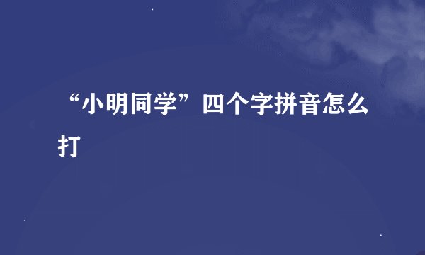 “小明同学”四个字拼音怎么打