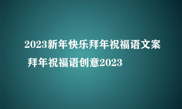 2023新年快乐拜年祝福语文案 拜年祝福语创意2023