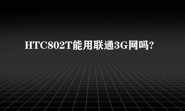 HTC802T能用联通3G网吗?