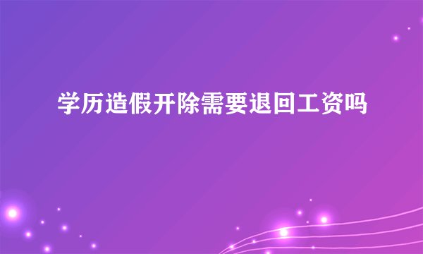 学历造假开除需要退回工资吗