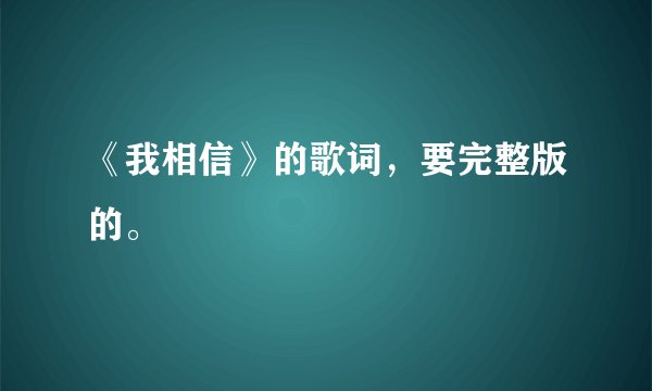 《我相信》的歌词，要完整版的。