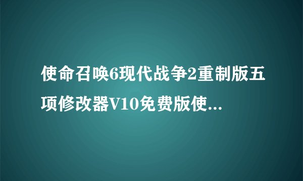 使命召唤6现代战争2重制版五项修改器V10免费版使命召唤6现代战争2重制版五项修改器V10免费版功能简介