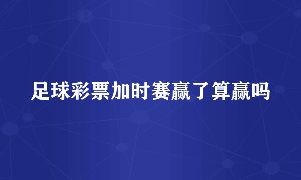 足球彩票加时赛赢了算赢吗