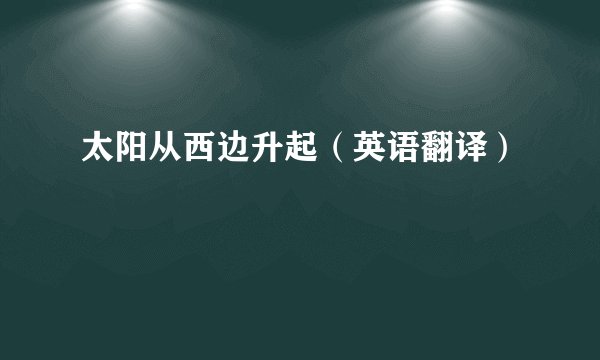 太阳从西边升起（英语翻译）