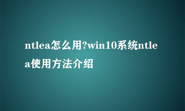 ntlea怎么用?win10系统ntlea使用方法介绍