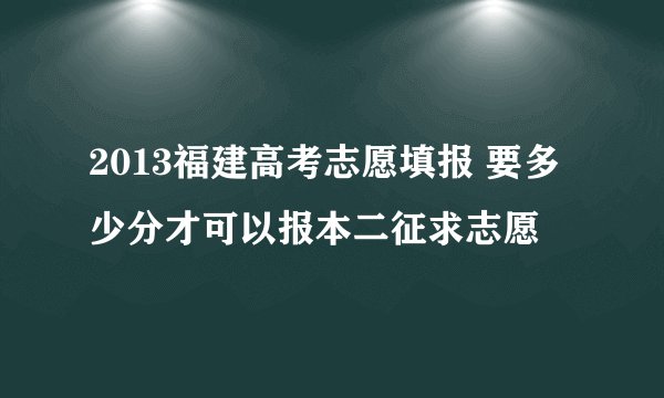 2013福建高考志愿填报 要多少分才可以报本二征求志愿