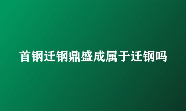 首钢迁钢鼎盛成属于迁钢吗