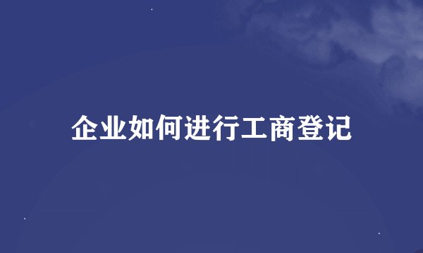企业如何进行工商登记