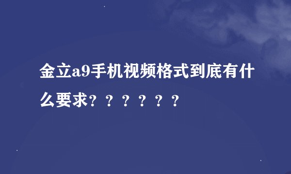 金立a9手机视频格式到底有什么要求？？？？？？