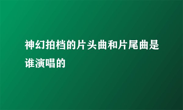 神幻拍档的片头曲和片尾曲是谁演唱的