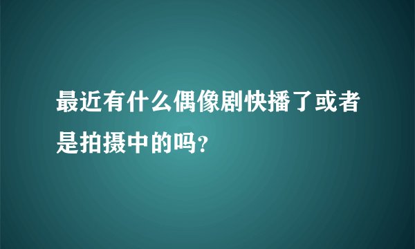 最近有什么偶像剧快播了或者是拍摄中的吗？