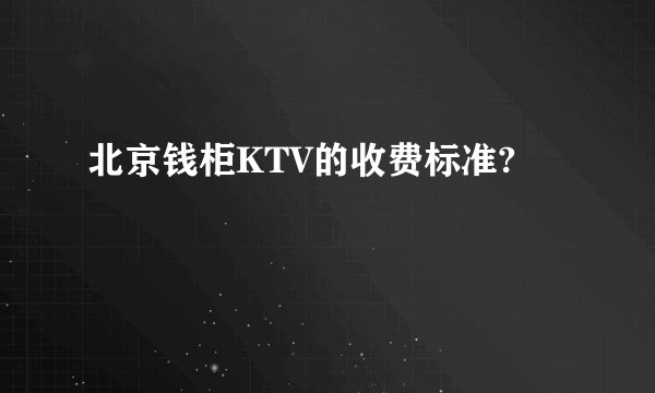 北京钱柜KTV的收费标准?