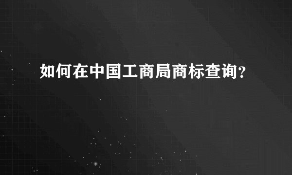 如何在中国工商局商标查询？