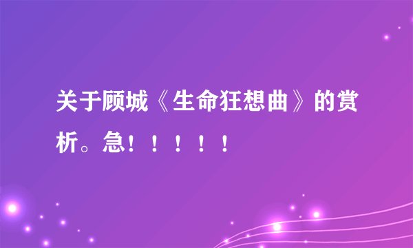 关于顾城《生命狂想曲》的赏析。急！！！！！