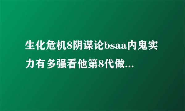 生化危机8阴谋论bsaa内鬼实力有多强看他第8代做的事情就知道绝不简单