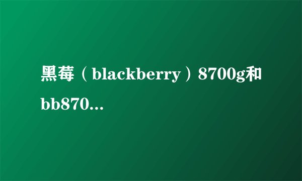 黑莓（blackberry）8700g和bb8700有什么区别？