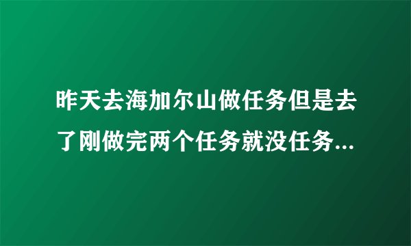 昨天去海加尔山做任务但是去了刚做完两个任务就没任务了，地图上能看见任务但是跑过去什么都没 求解