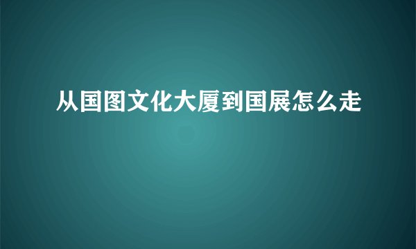 从国图文化大厦到国展怎么走