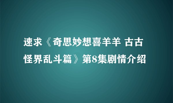 速求《奇思妙想喜羊羊 古古怪界乱斗篇》第8集剧情介绍
