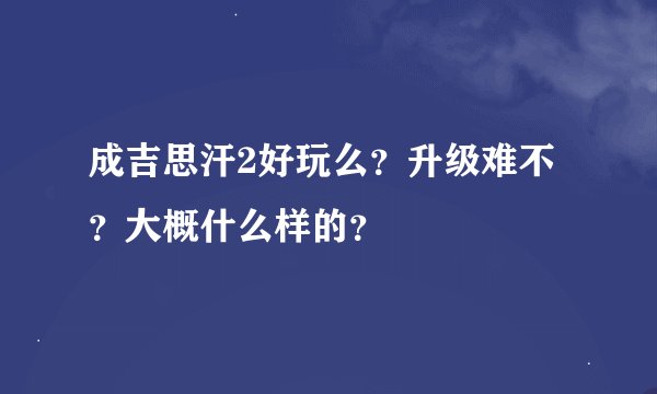 成吉思汗2好玩么？升级难不？大概什么样的？