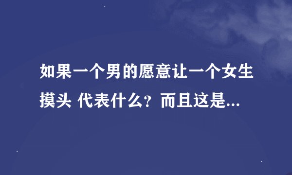 如果一个男的愿意让一个女生摸头 代表什么？而且这是一个成熟的男人