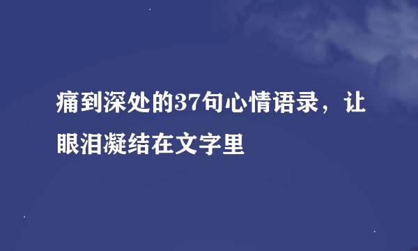 痛到深处的37句心情语录，让眼泪凝结在文字里