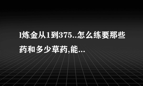 l炼金从1到375..怎么练要那些药和多少草药,能详细点吗?