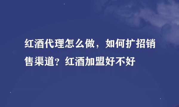 红酒代理怎么做，如何扩招销售渠道？红酒加盟好不好
