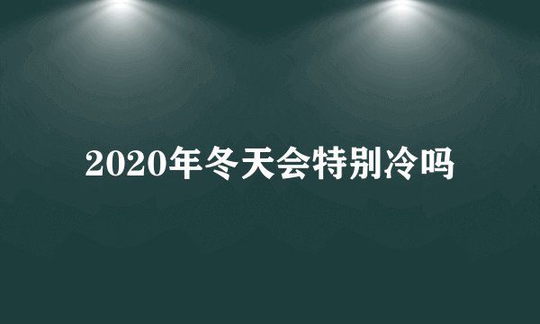 2020年冬天会特别冷吗