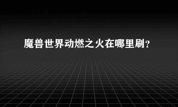 魔兽世界动燃之火在哪里刷？