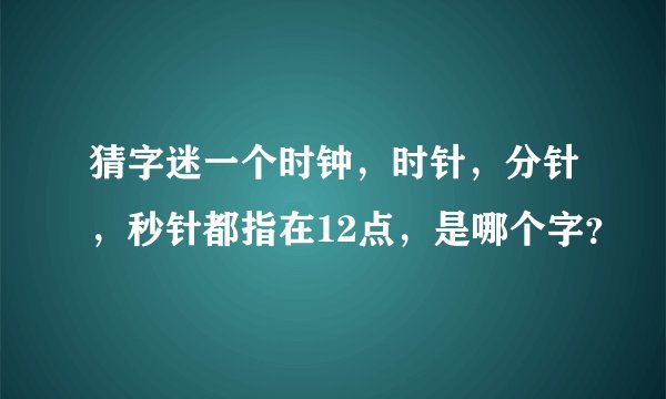 猜字迷一个时钟，时针，分针，秒针都指在12点，是哪个字？