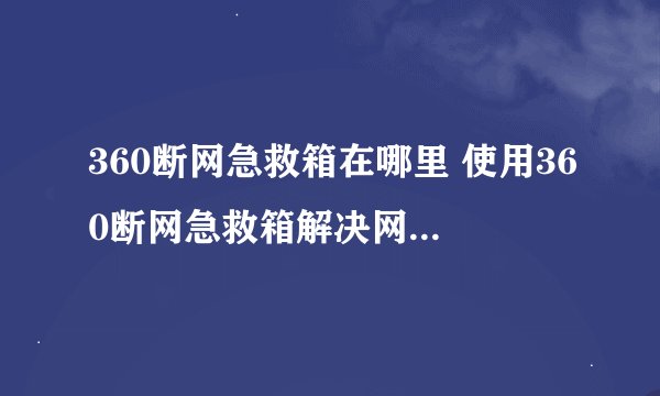 360断网急救箱在哪里 使用360断网急救箱解决网络故障图文教程