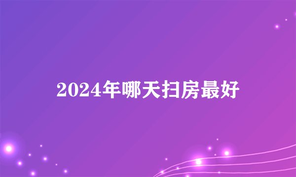 2024年哪天扫房最好