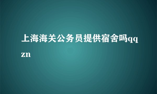 上海海关公务员提供宿舍吗qqzn