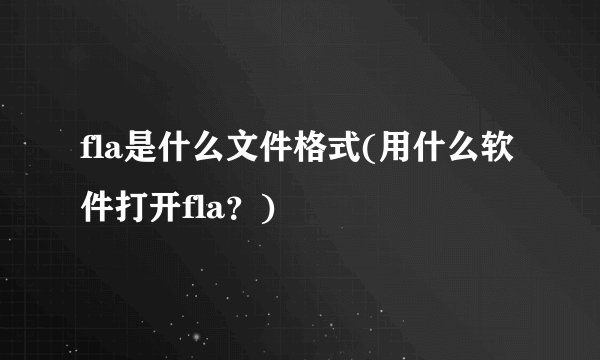 fla是什么文件格式(用什么软件打开fla？)