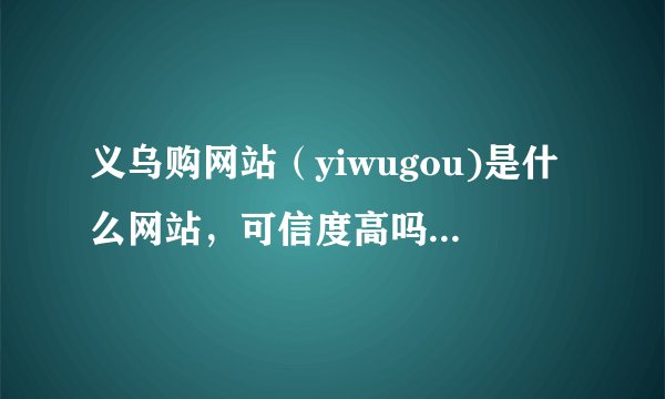 义乌购网站（yiwugou)是什么网站，可信度高吗？义乌购是义乌小商品市场官方网站？