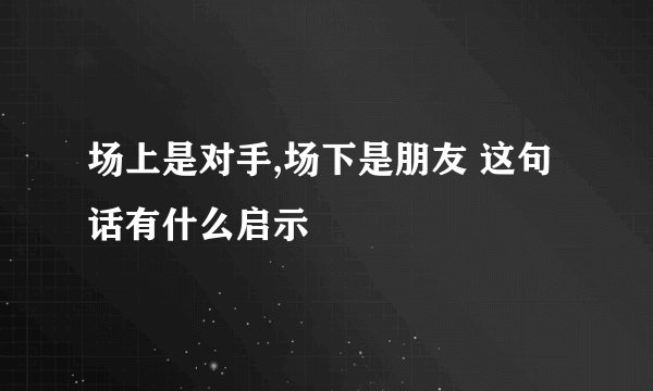 场上是对手,场下是朋友 这句话有什么启示
