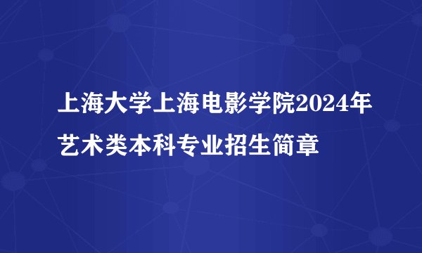 上海大学上海电影学院2024年艺术类本科专业招生简章