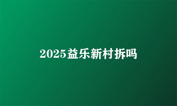 2025益乐新村拆吗