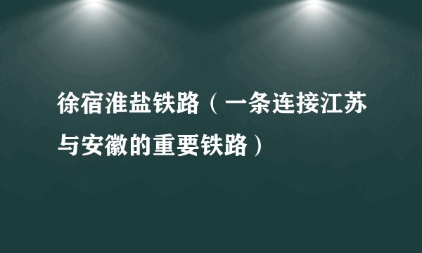 徐宿淮盐铁路(一条连接江苏与安徽的重要铁路)