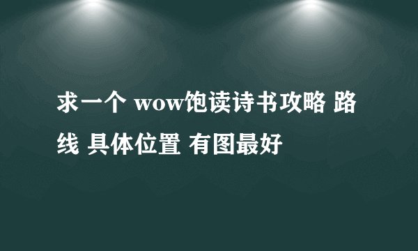 求一个 wow饱读诗书攻略 路线 具体位置 有图最好