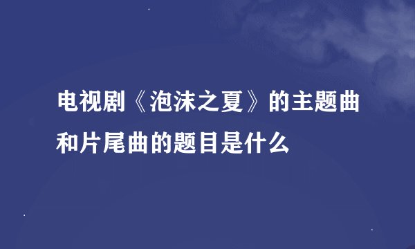 电视剧《泡沫之夏》的主题曲和片尾曲的题目是什么
