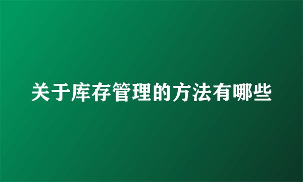 关于库存管理的方法有哪些