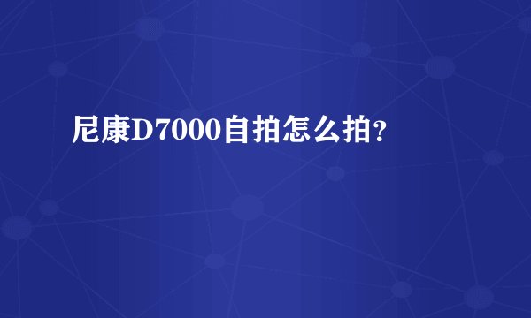 尼康D7000自拍怎么拍？