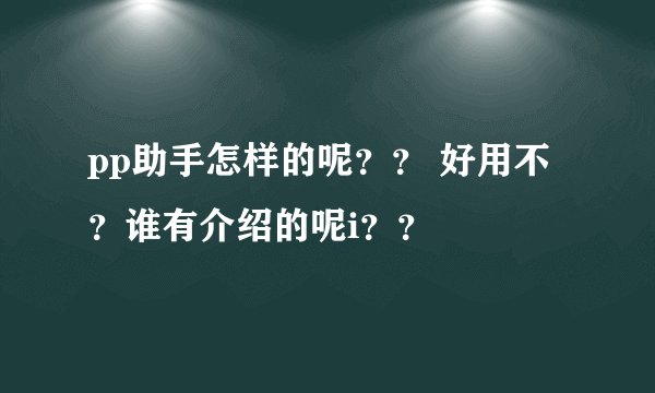 pp助手怎样的呢？？ 好用不？谁有介绍的呢i？？