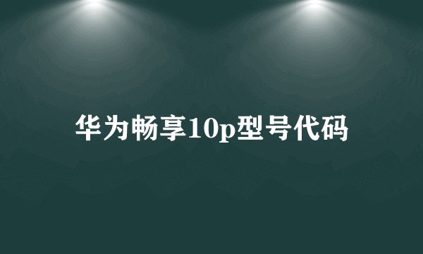 华为畅享10p型号代码