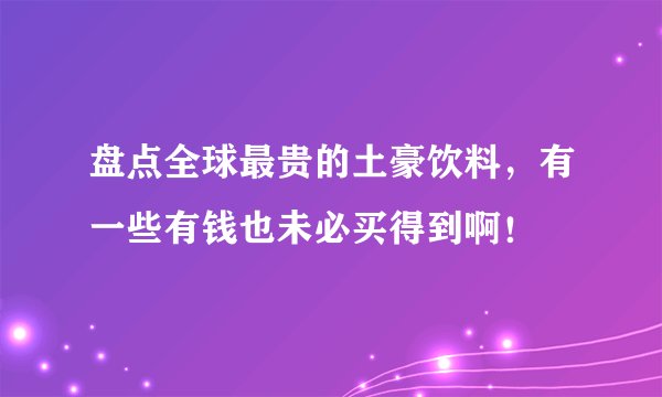 盘点全球最贵的土豪饮料，有一些有钱也未必买得到啊！