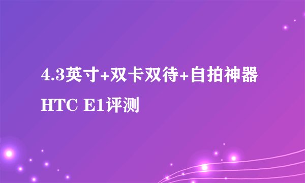 4.3英寸+双卡双待+自拍神器 HTC E1评测