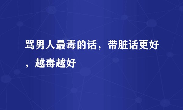 骂男人最毒的话，带脏话更好，越毒越好