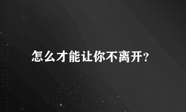 怎么才能让你不离开？